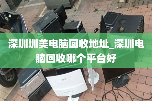 深圳圳美电脑回收地址_深圳电脑回收哪个平台好