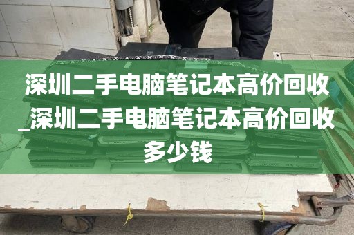 深圳二手电脑笔记本高价回收_深圳二手电脑笔记本高价回收多少钱