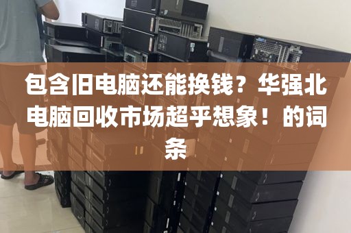 包含旧电脑还能换钱？华强北电脑回收市场超乎想象！的词条