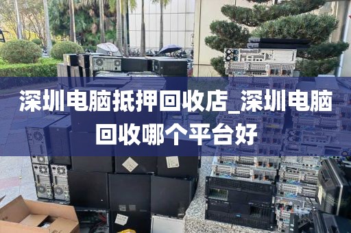 深圳电脑抵押回收店_深圳电脑回收哪个平台好