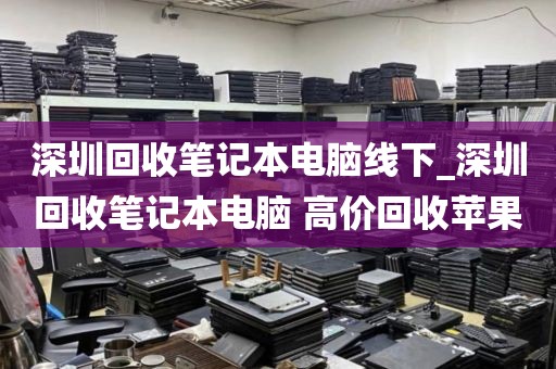 深圳回收笔记本电脑线下_深圳回收笔记本电脑 高价回收苹果