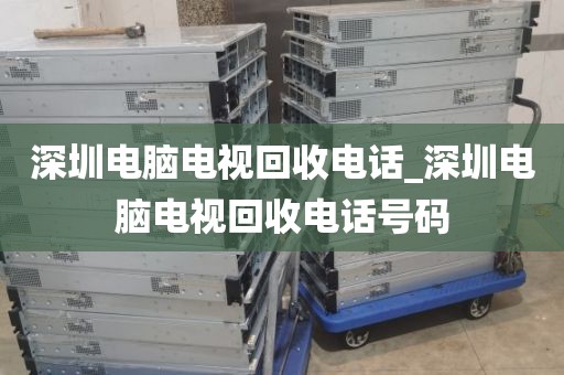 深圳电脑电视回收电话_深圳电脑电视回收电话号码