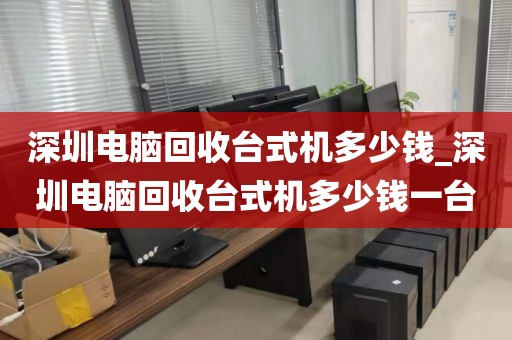 深圳电脑回收台式机多少钱_深圳电脑回收台式机多少钱一台