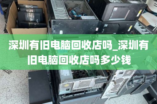 深圳有旧电脑回收店吗_深圳有旧电脑回收店吗多少钱