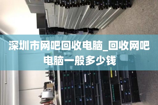 深圳市网吧回收电脑_回收网吧电脑一般多少钱
