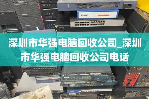 深圳市华强电脑回收公司_深圳市华强电脑回收公司电话