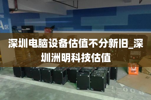 深圳电脑设备估值不分新旧_深圳洲明科技估值