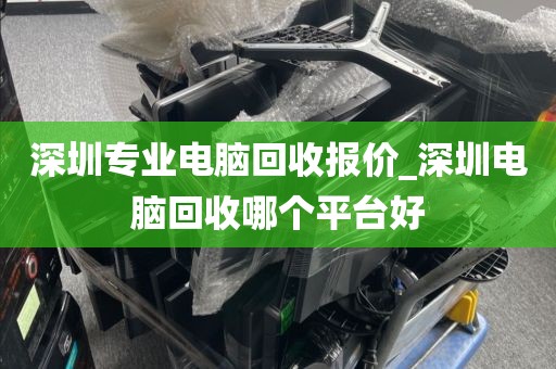 深圳专业电脑回收报价_深圳电脑回收哪个平台好