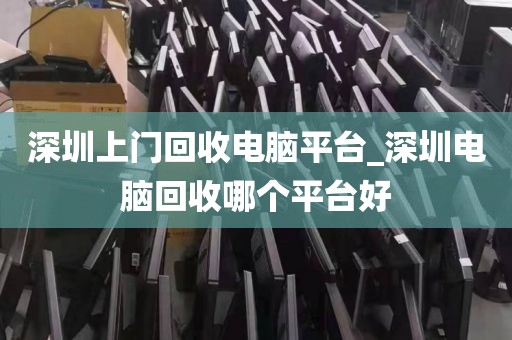 深圳上门回收电脑平台_深圳电脑回收哪个平台好