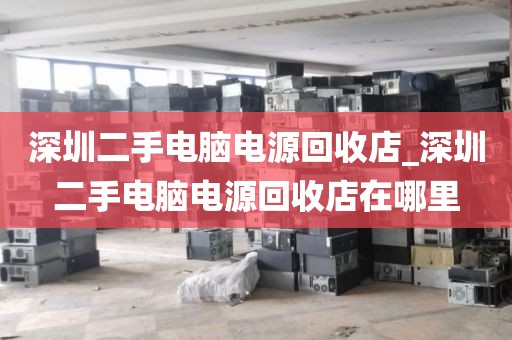 深圳二手电脑电源回收店_深圳二手电脑电源回收店在哪里