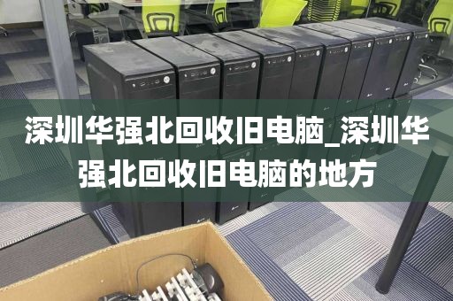 深圳华强北回收旧电脑_深圳华强北回收旧电脑的地方