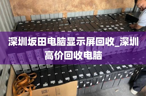 深圳坂田电脑显示屏回收_深圳高价回收电脑