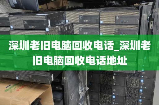 深圳老旧电脑回收电话_深圳老旧电脑回收电话地址