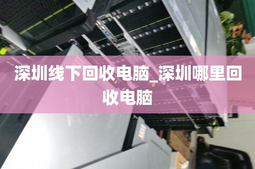 深圳线下回收电脑_深圳哪里回收电脑