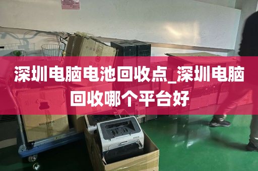 深圳电脑电池回收点_深圳电脑回收哪个平台好