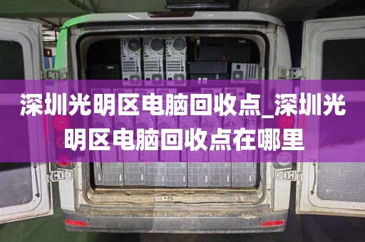 深圳光明区电脑回收点_深圳光明区电脑回收点在哪里