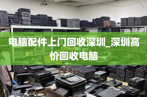电脑配件上门回收深圳_深圳高价回收电脑