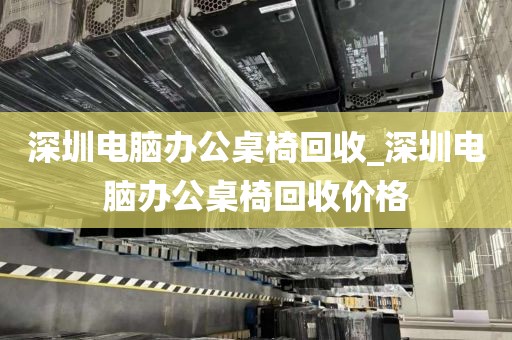 深圳电脑办公桌椅回收_深圳电脑办公桌椅回收价格