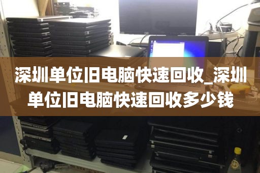 深圳单位旧电脑快速回收_深圳单位旧电脑快速回收多少钱