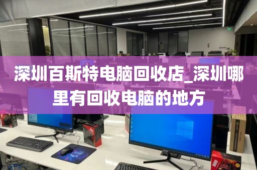 深圳百斯特电脑回收店_深圳哪里有回收电脑的地方