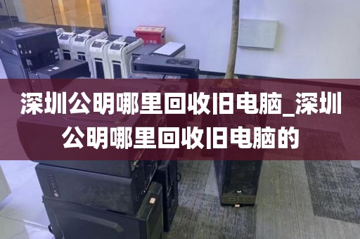 深圳公明哪里回收旧电脑_深圳公明哪里回收旧电脑的