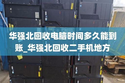 华强北回收电脑时间多久能到账_华强北回收二手机地方