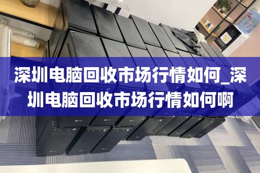 深圳电脑回收市场行情如何_深圳电脑回收市场行情如何啊