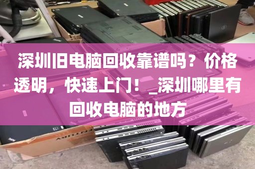 深圳旧电脑回收靠谱吗？价格透明，快速上门！_深圳哪里有回收电脑的地方