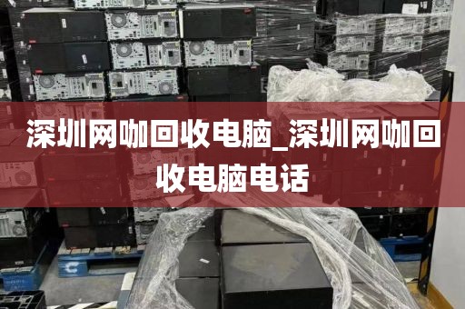 深圳网咖回收电脑_深圳网咖回收电脑电话