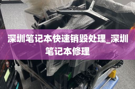 深圳笔记本快速销毁处理_深圳笔记本修理