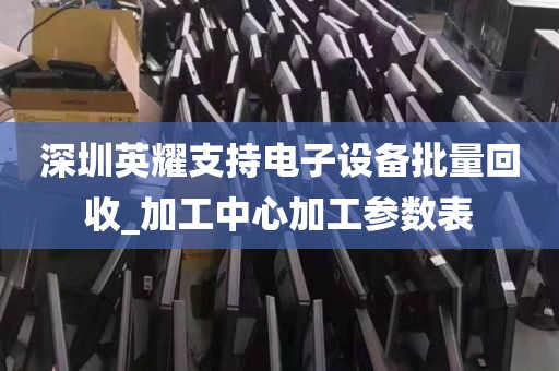 深圳英耀支持电子设备批量回收_加工中心加工参数表