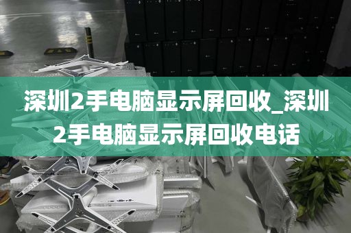 深圳2手电脑显示屏回收_深圳2手电脑显示屏回收电话