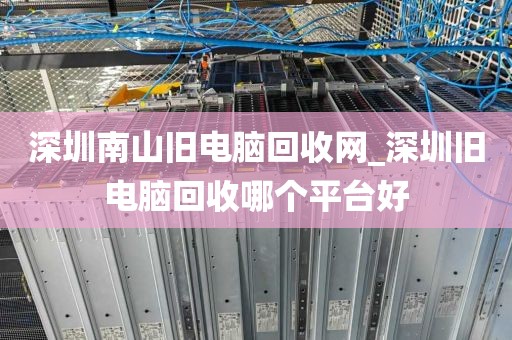 深圳南山旧电脑回收网_深圳旧电脑回收哪个平台好