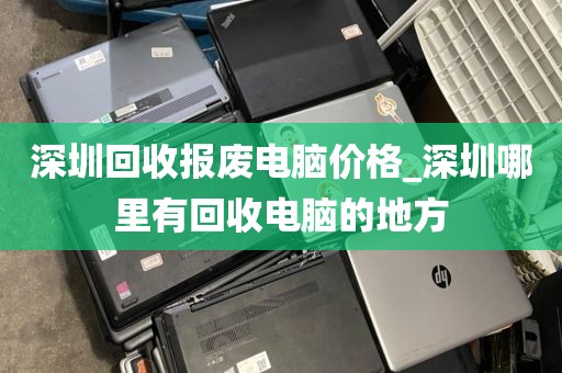 深圳回收报废电脑价格_深圳哪里有回收电脑的地方