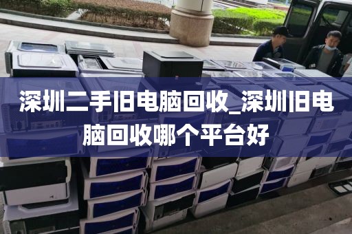 深圳二手旧电脑回收_深圳旧电脑回收哪个平台好
