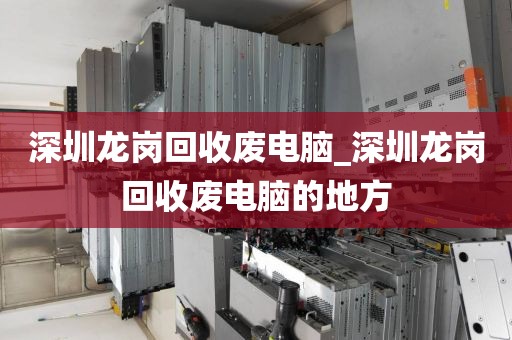 深圳龙岗回收废电脑_深圳龙岗回收废电脑的地方