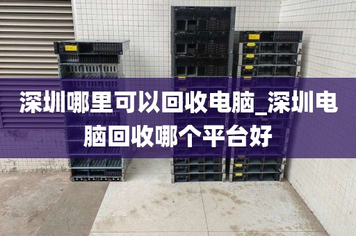 深圳哪里可以回收电脑_深圳电脑回收哪个平台好