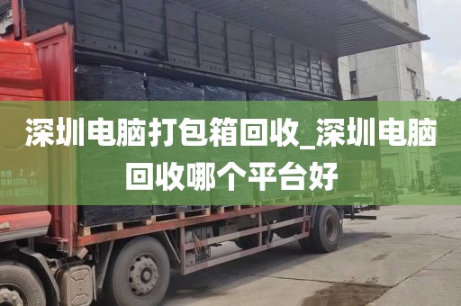 深圳电脑打包箱回收_深圳电脑回收哪个平台好