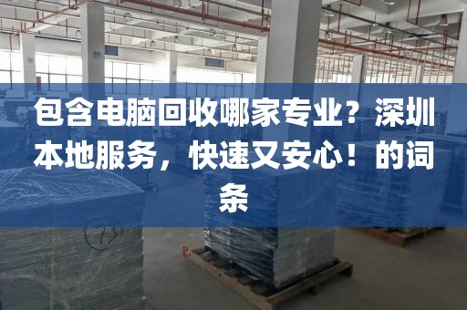 包含电脑回收哪家专业？深圳本地服务，快速又安心！的词条