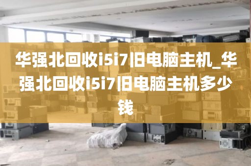 华强北回收i5i7旧电脑主机_华强北回收i5i7旧电脑主机多少钱