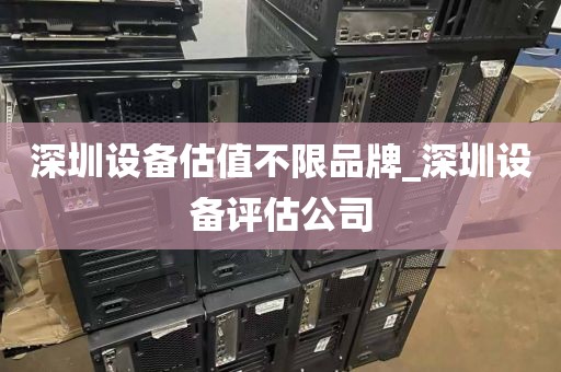 深圳设备估值不限品牌_深圳设备评估公司