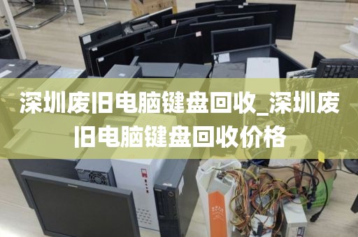 深圳废旧电脑键盘回收_深圳废旧电脑键盘回收价格
