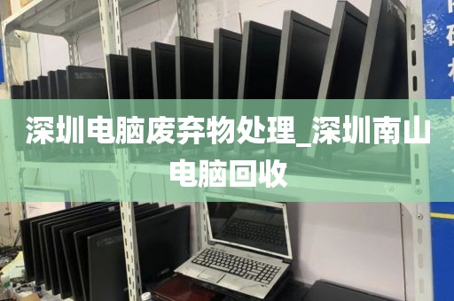 深圳电脑废弃物处理_深圳南山电脑回收