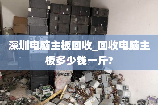 深圳电脑主板回收_回收电脑主板多少钱一斤?